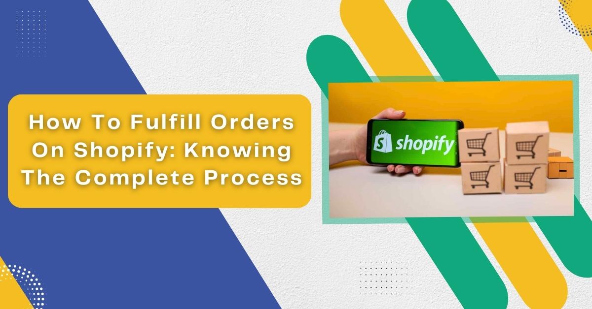 How To Fulfill Orders On Shopify: Knowing The Complete Process